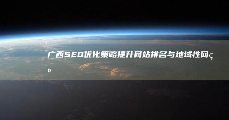 广西SEO优化策略：提升网站排名与地域性网络推广